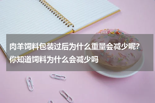 肉羊饲料包装过后为什么重量会减少呢? 你知道饲料为什么会减少吗