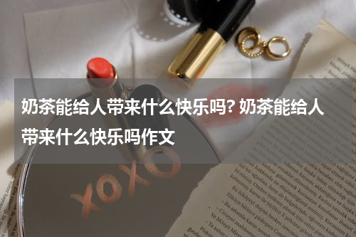 奶茶能给人带来什么快乐吗? 奶茶能给人带来什么快乐吗作文