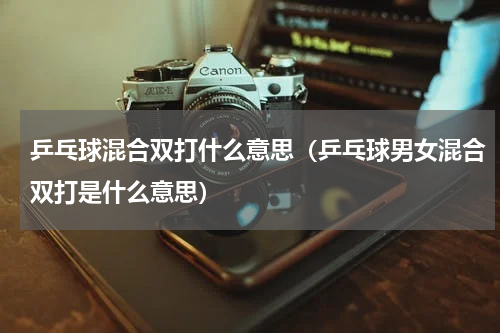 乒乓球混合双打什么意思（乒乓球男女混合双打是什么意思）