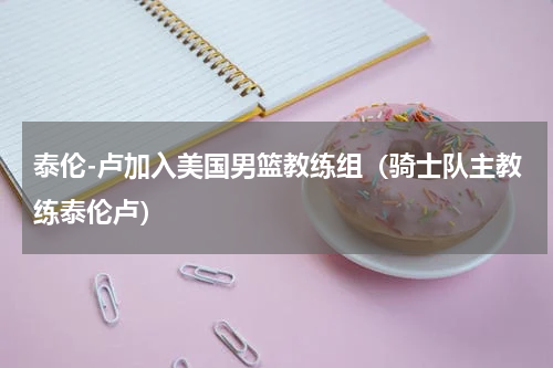 泰伦-卢加入美国男篮教练组（骑士队主教练泰伦卢）