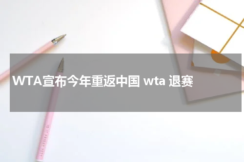 WTA宣布今年重返中国 wta 退赛