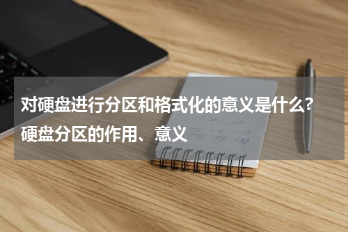 对硬盘进行分区和格式化的意义是什么? 硬盘分区的作用、意义