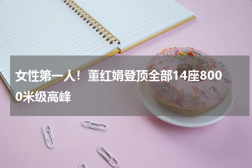 女性第一人！董红娟登顶全部14座8000米级高峰