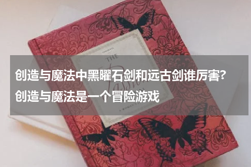 创造与魔法中黑曜石剑和远古剑谁厉害? 创造与魔法是一个冒险游戏