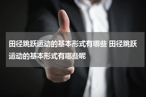 田径跳跃运动的基本形式有哪些 田径跳跃运动的基本形式有哪些呢