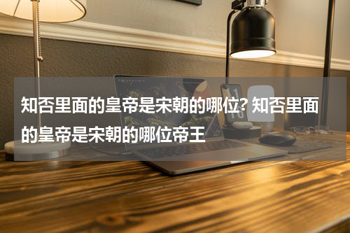知否里面的皇帝是宋朝的哪位? 知否里面的皇帝是宋朝的哪位帝王