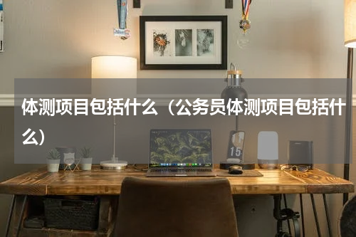 体测项目包括什么（公务员体测项目包括什么）