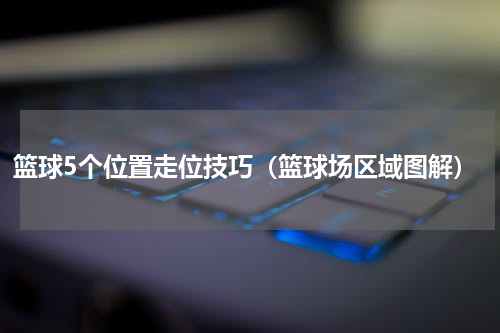 篮球5个位置走位技巧（篮球场区域图解）
