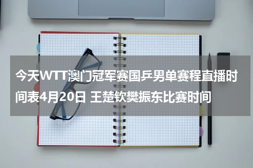 今天WTT澳门冠军赛国乒男单赛程直播时间表4月20日 王楚钦樊振东比赛时间