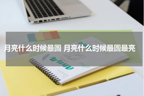 月亮什么时候最圆 月亮什么时候最圆最亮