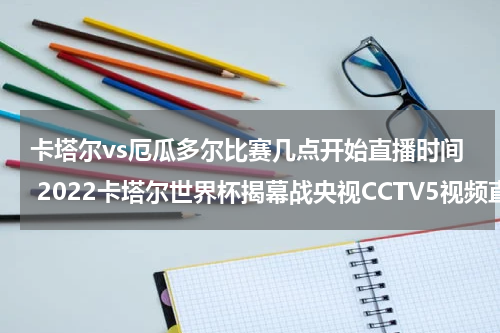 卡塔尔vs厄瓜多尔比赛几点开始直播时间 2022卡塔尔世界杯揭幕战央视CCTV5视频直播入口