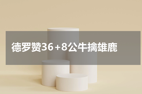 德罗赞36+8公牛擒雄鹿