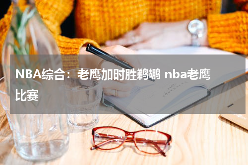 NBA综合：老鹰加时胜鹈鹕 nba老鹰比赛