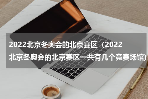 2022北京冬奥会的北京赛区（2022北京冬奥会的北京赛区一共有几个竞赛场馆）