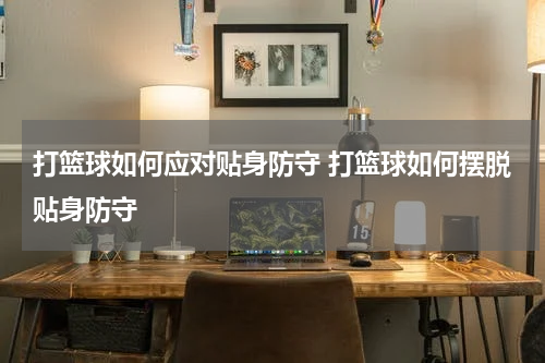 打篮球如何应对贴身防守 打篮球如何摆脱贴身防守