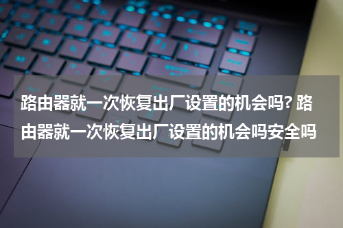 路由器就一次恢复出厂设置的机会吗? 路由器就一次恢复出厂设置的机会吗安全吗