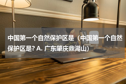 中国第一个自然保护区是（中国第一个自然保护区是? A. 广东肇庆鼎湖山）