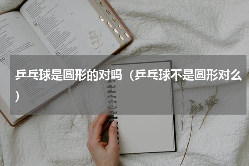 乒乓球是圆形的对吗（乒乓球不是圆形对么）