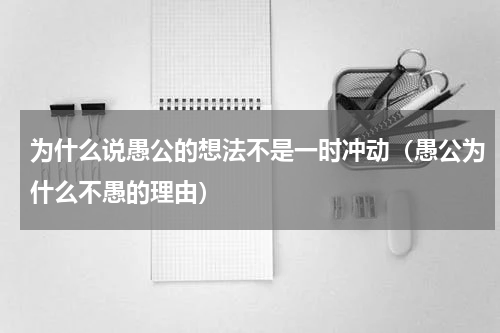 为什么说愚公的想法不是一时冲动（愚公为什么不愚的理由）