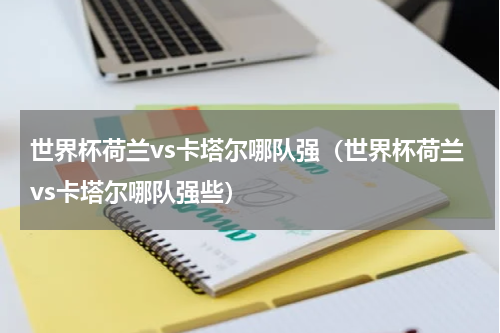 世界杯荷兰vs卡塔尔哪队强（世界杯荷兰vs卡塔尔哪队强些）