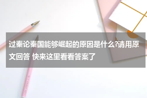 过秦论秦国能够崛起的原因是什么?请用原文回答 快来这里看看答案了