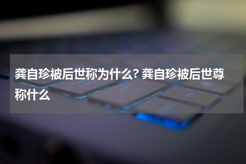龚自珍被后世称为什么? 龚自珍被后世尊称什么