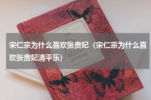 宋仁宗为什么喜欢张贵妃（宋仁宗为什么喜欢张贵妃清平乐）