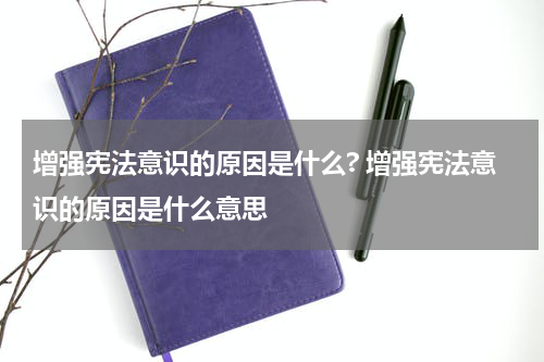 增强宪法意识的原因是什么? 增强宪法意识的原因是什么意思