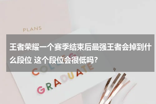 王者荣耀一个赛季结束后最强王者会掉到什么段位 这个段位会很低吗？