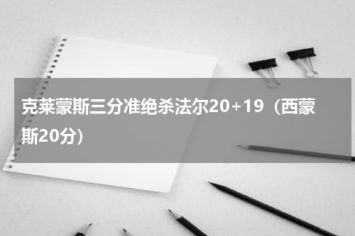克莱蒙斯三分准绝杀法尔20+19（西蒙斯20分）