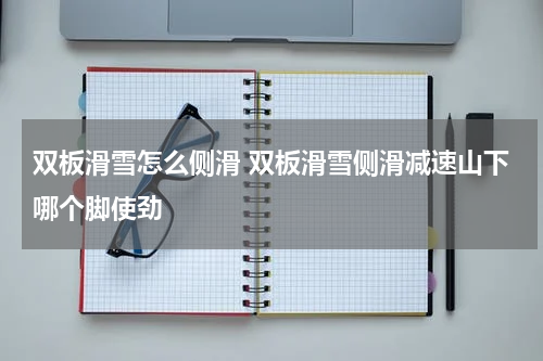 双板滑雪怎么侧滑 双板滑雪侧滑减速山下哪个脚使劲