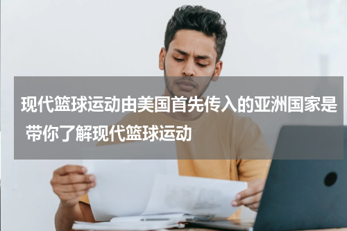 现代篮球运动由美国首先传入的亚洲国家是 带你了解现代篮球运动