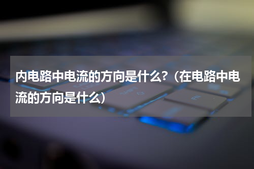内电路中电流的方向是什么?（在电路中电流的方向是什么）