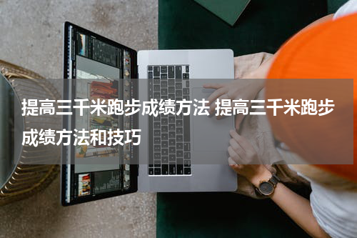 提高三千米跑步成绩方法 提高三千米跑步成绩方法和技巧
