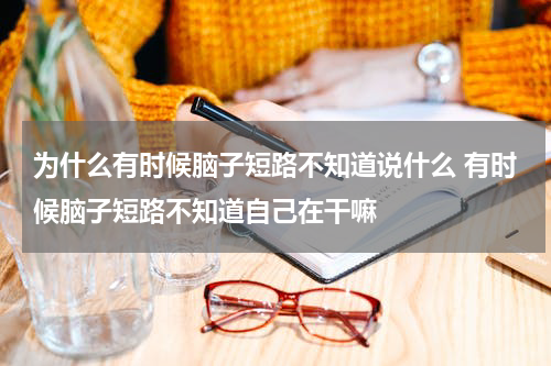 为什么有时候脑子短路不知道说什么 有时候脑子短路不知道自己在干嘛
