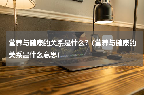 营养与健康的关系是什么?（营养与健康的关系是什么意思）