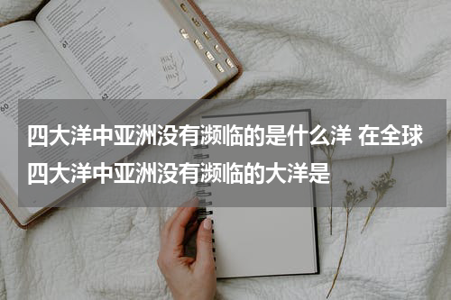 四大洋中亚洲没有濒临的是什么洋 在全球四大洋中亚洲没有濒临的大洋是