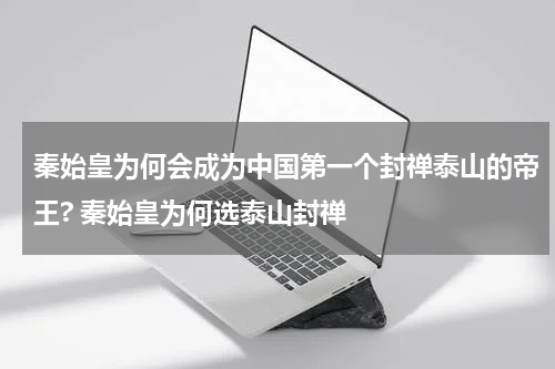 秦始皇为何会成为中国第一个封禅泰山的帝王? 秦始皇为何选泰山封禅
