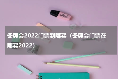 冬奥会2022门票到哪买（冬奥会门票在哪买2022）
