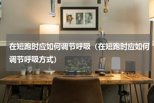在短跑时应如何调节呼吸（在短跑时应如何调节呼吸方式）
