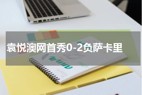 袁悦澳网首秀0-2负萨卡里