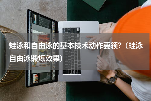 蛙泳和自由泳的基本技术动作要领?（蛙泳自由泳锻炼效果）