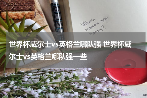 世界杯威尔士vs英格兰哪队强 世界杯威尔士vs英格兰哪队强一些