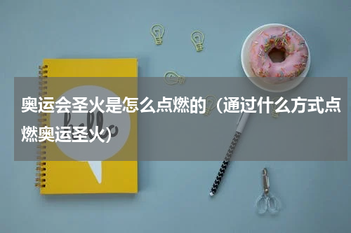 奥运会圣火是怎么点燃的（通过什么方式点燃奥运圣火）