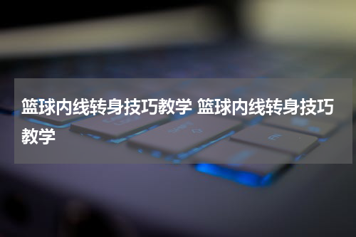 篮球内线转身技巧教学 篮球内线转身技巧教学