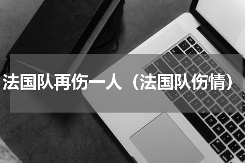 法国队再伤一人（法国队伤情）