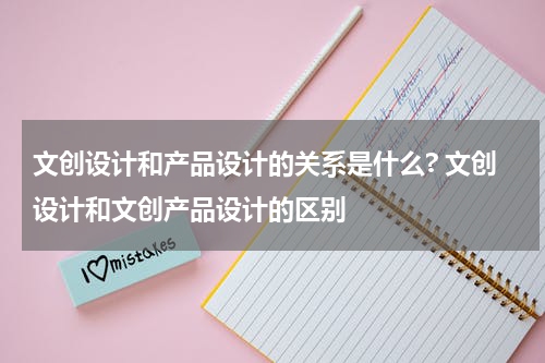 文创设计和产品设计的关系是什么? 文创设计和文创产品设计的区别