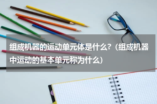 组成机器的运动单元体是什么?（组成机器中运动的基本单元称为什么）