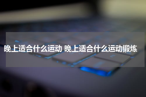 晚上适合什么运动 晚上适合什么运动锻炼