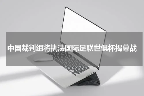 中国裁判组将执法国际足联世俱杯揭幕战